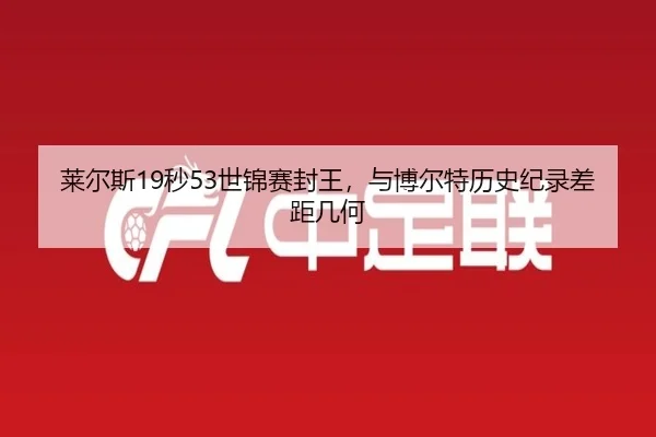 莱尔斯19秒53世锦赛封王，与博尔特历史纪录差距几何