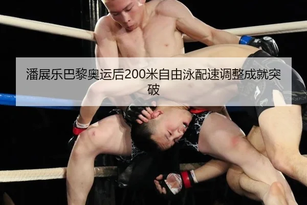 潘展乐巴黎奥运后200米自由泳配速调整成就突破