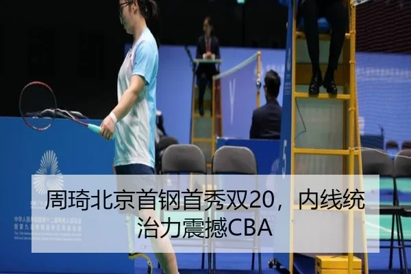 周琦北京首钢首秀双20，内线统治力震撼CBA