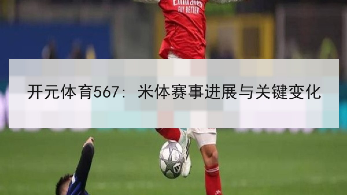 开元体育567: 米体赛事进展与关键变化