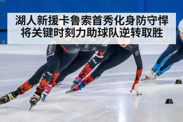 湖人新援卡鲁索首秀化身防守悍将关键时刻力助球队逆转取胜