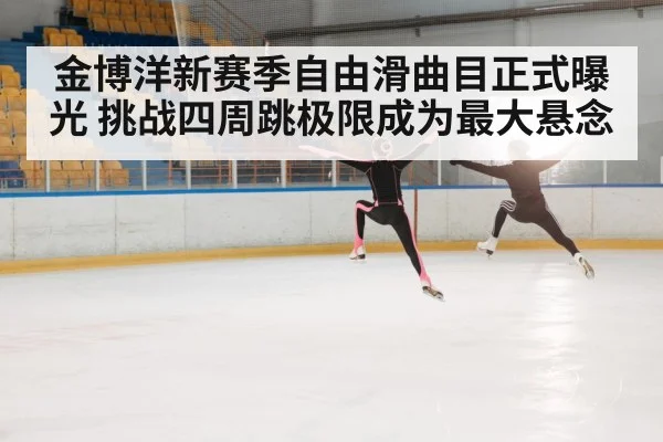 金博洋新赛季自由滑曲目正式曝光 挑战四周跳极限成为最大悬念