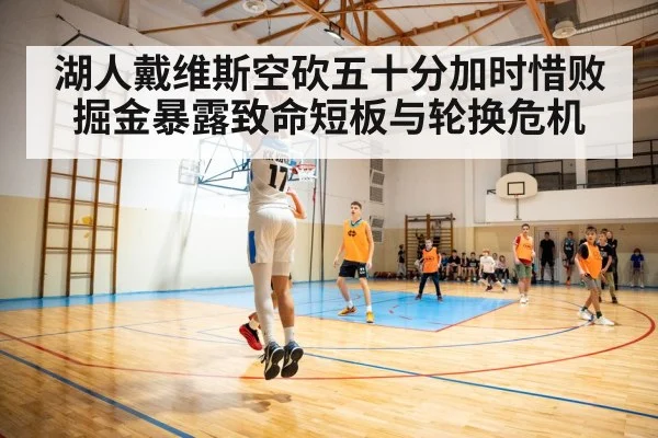 湖人戴维斯空砍五十分加时惜败掘金暴露致命短板与轮换危机