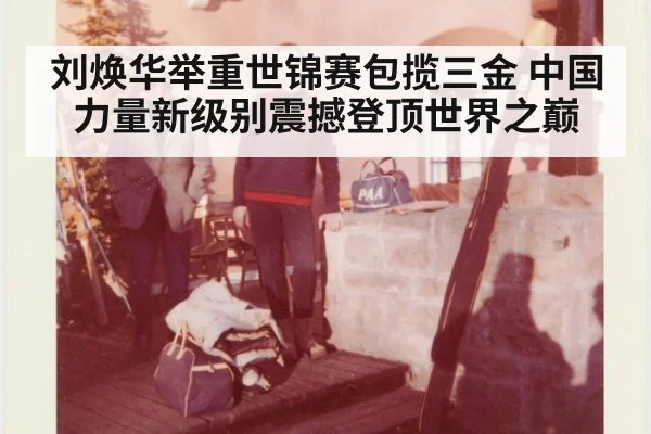 刘焕华举重世锦赛包揽三金 中国力量新级别震撼登顶世界之巅