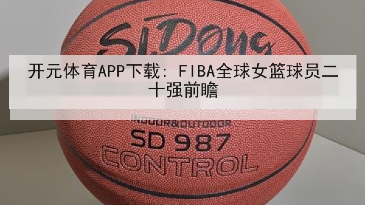 开元体育APP下载: FIBA全球女篮球员二十强前瞻 开元体育APP下载: FIBA全球女篮球员二十强前瞻