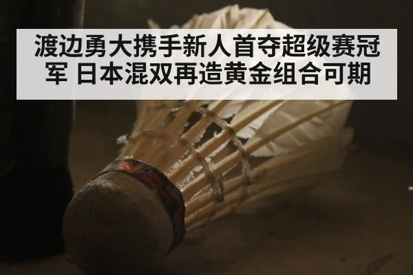 渡边勇大携手新人首夺超级赛冠军 日本混双再造黄金组合可期