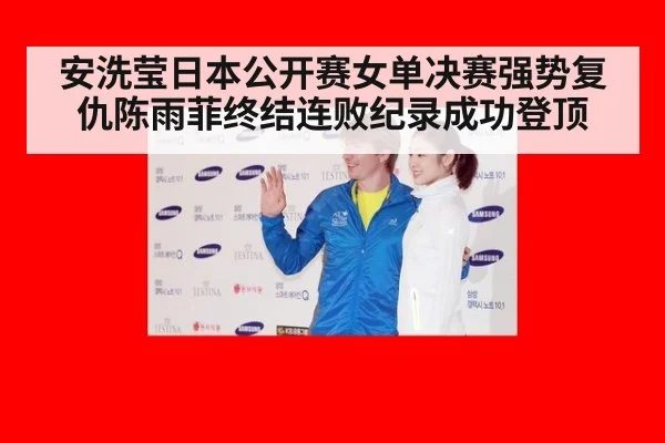 安洗莹日本公开赛女单决赛强势复仇陈雨菲终结连败纪录成功登顶