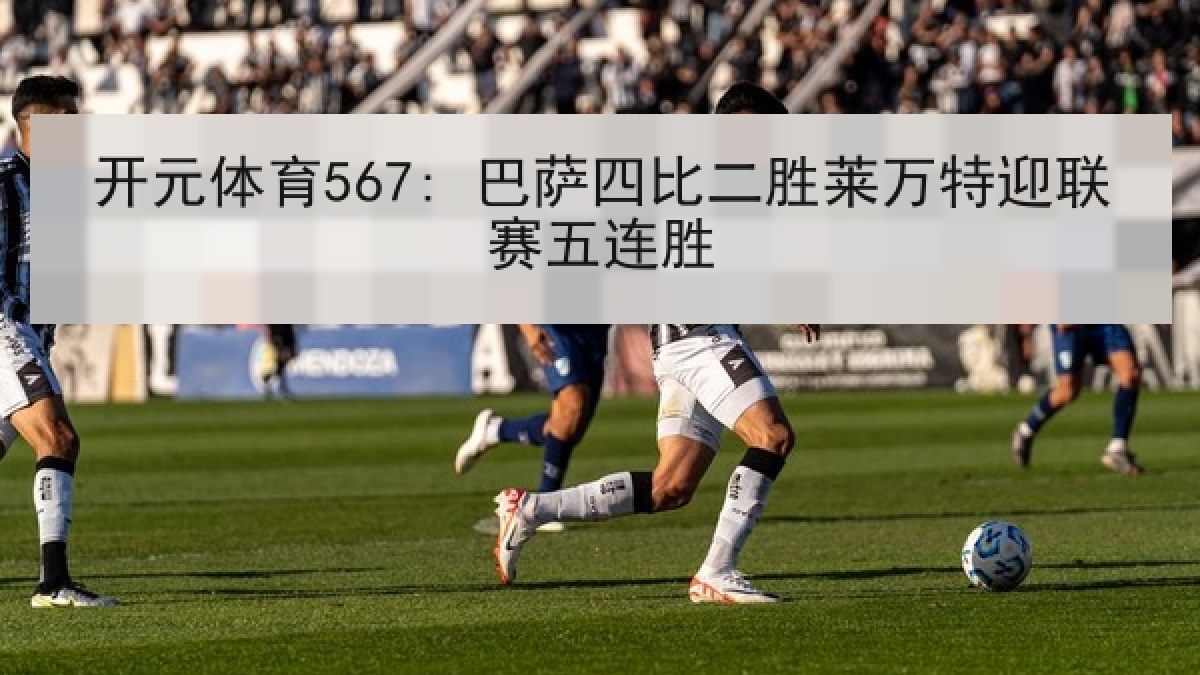 开元体育567: 巴萨四比二胜莱万特迎联赛五连胜 开元体育567: 巴萨四比二胜莱万特迎联赛五连胜